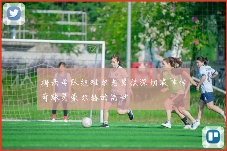 梅西母队纽维尔老男孩深切哀悼传奇球员豪尔赫的离世