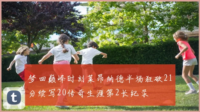 梦回巅峰时刻莱昂纳德半场狂砍21分续写20传奇生涯第2长纪录