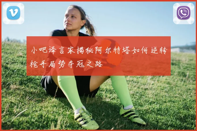 小吧译言家揭秘阿尔特塔如何逆转枪手局势夺冠之路