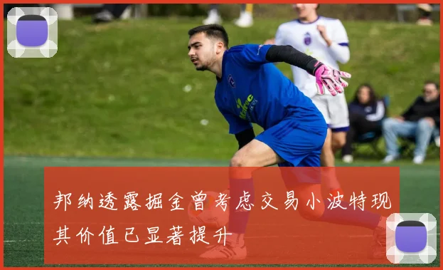 邦纳透露掘金曾考虑交易小波特现其价值已显著提升
