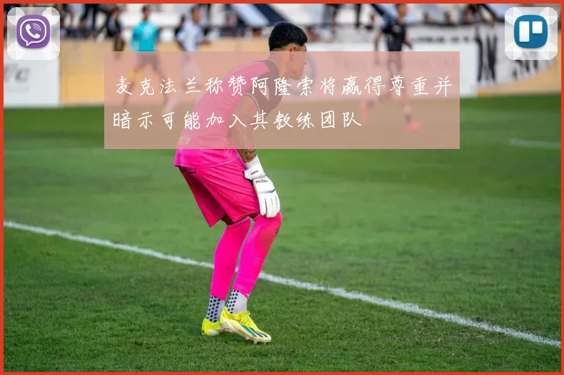 麦克法兰称赞阿隆索将赢得尊重并暗示可能加入其教练团队