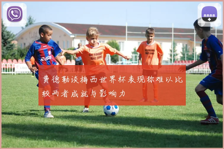 费德勒谈梅西世界杯表现称难以比较两者成就与影响力