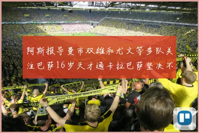 阿斯报导曼市双雄和尤文等多队关注巴萨16岁天才通卡拉巴萨坚决不放人
