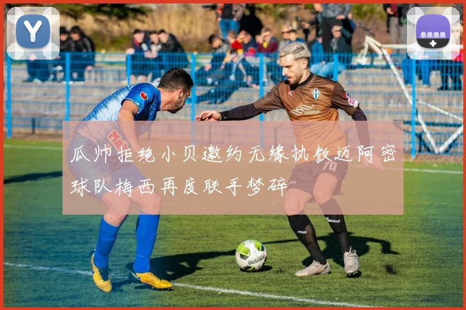 瓜帅拒绝小贝邀约无缘执教迈阿密球队梅西再度联手梦碎