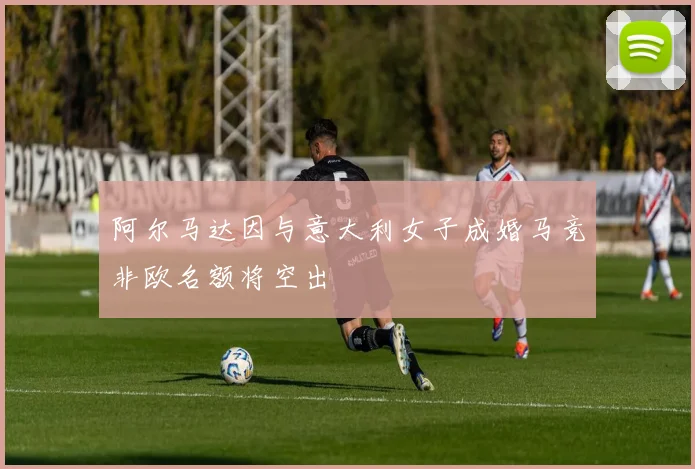 阿尔马达因与意大利女子成婚马竞非欧名额将空出