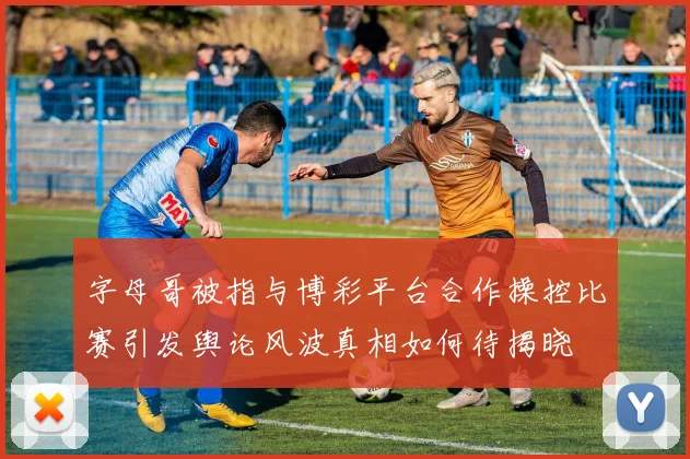 字母哥被指与博彩平台合作操控比赛引发舆论风波真相如何待揭晓