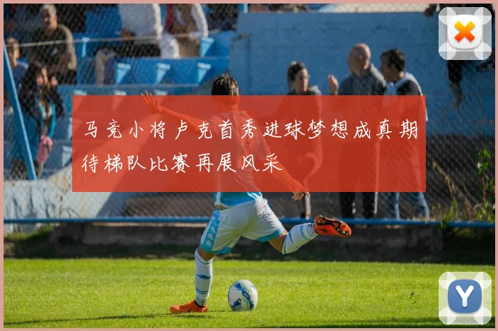 马竞小将卢克首秀进球梦想成真期待梯队比赛再展风采