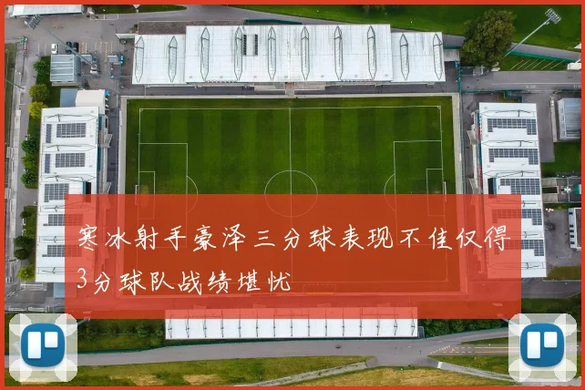 寒冰射手豪泽三分球表现不佳仅得3分球队战绩堪忧