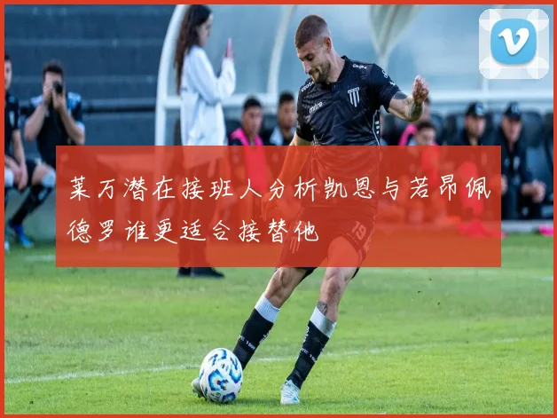 莱万潜在接班人分析凯恩与若昂佩德罗谁更适合接替他