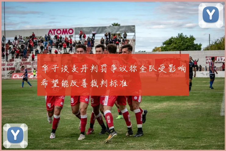 华子谈麦丹判罚争议称全队受影响希望能改善裁判标准