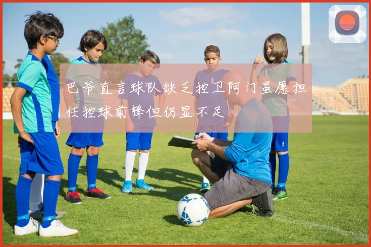 巴爷直言球队缺乏控卫阿门虽愿担任控球前锋但仍显不足